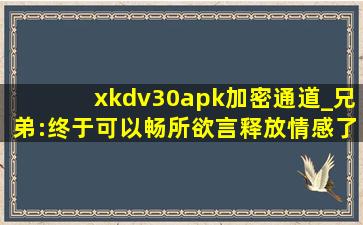xkdv30apk加密通道_兄弟:终于可以畅所欲言释放情感了！,apk加密工具安卓版