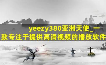 yeezy380亚洲天使_一款专注于提供高清视频的播放软件
