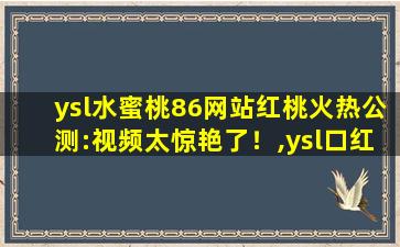 ysl水蜜桃86网站红桃火热公测:视频太惊艳了！,ysl口红颜色推荐