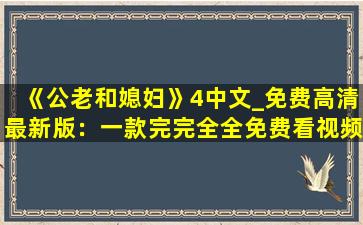 《公老和媳妇》4中文_免费高清最新版：一款完完全全免费看视频的软件