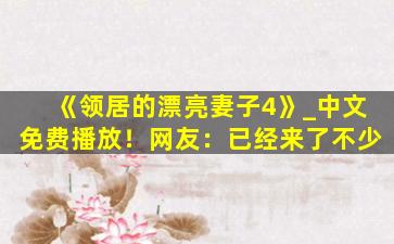 《领居的漂亮妻子4》_中文免费播放！网友：已经来了不少