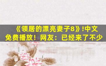 《领居的漂亮妻子8》!中文免费播放！网友：已经来了不少