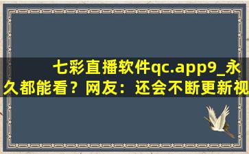 七彩直播软件qc.app9_永久都能看？网友：还会不断更新视频！