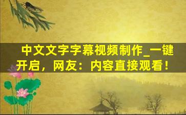 中文文字字幕视频制作_一键开启，网友：内容直接观看！
