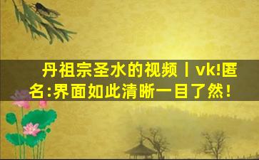 丹祖宗圣水的视频丨vk!匿名:界面如此清晰一目了然！