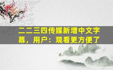 二二三四传媒新增中文字幕，用户：观看更方便了