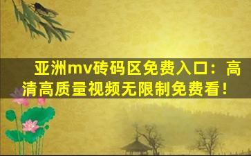 亚洲mv砖码区免费入口：高清高质量视频无限制免费看！