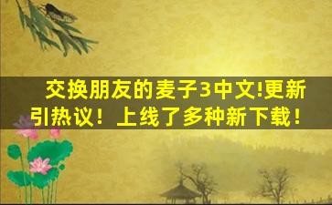 交换朋友的麦子3中文!更新引热议！上线了多种新下载！