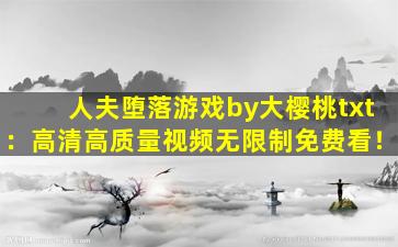 人夫堕落游戏by大樱桃txt：高清高质量视频无限制免费看！