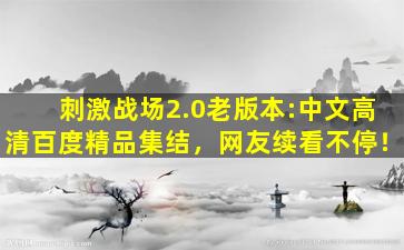 刺激战场2.0老版本:中文高清百度精品集结，网友续看不停！