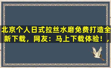 北京个人日式拉丝水磨免费打造全新下载，网友：马上下载体验！,合肥水磨