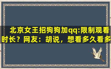北京女王招狗狗加qq:限制观看时长？网友：胡说，想看多久看多久！