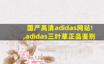 国产高清adidas网站!,adidas三叶草正品鉴别