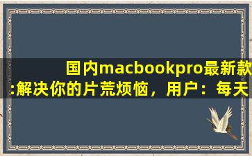 国内macbookpro最新款:解决你的片荒烦恼，用户：每天都有新内容上新,12款macbookpro可买吗