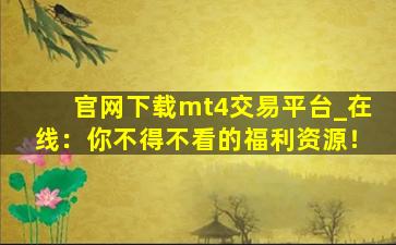 官网下载mt4交易平台_在线：你不得不看的福利资源！