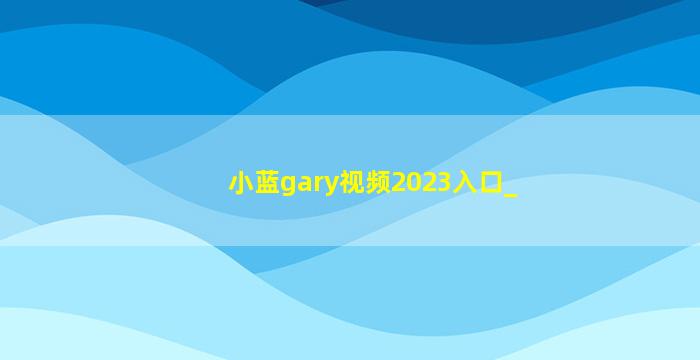 小蓝gary视频2023入口_