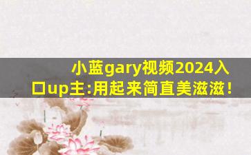 小蓝gary视频2024入口up主:用起来简直美滋滋！
