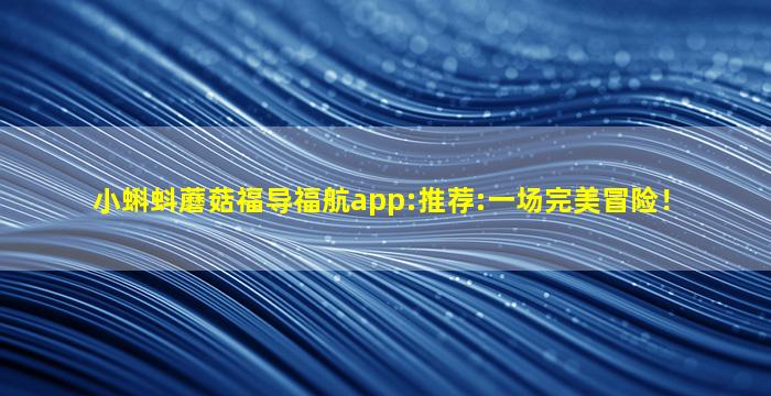 小蝌蚪蘑菇福导福航app:推荐:一场完美冒险！