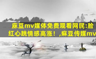 庥豆mv媒体免费观看网民:脸红心跳情感高涨！,痳豆传媒mv
