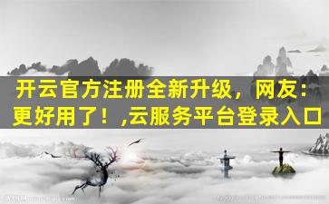 开云官方注册全新升级，网友：更好用了！,云服务平台登录入口