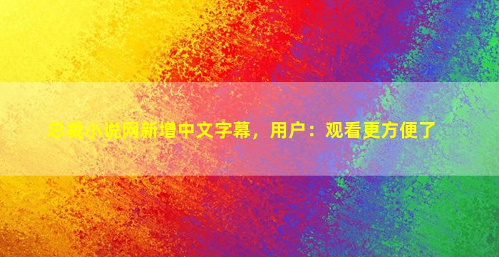 总裁小说网新增中文字幕，用户：观看更方便了