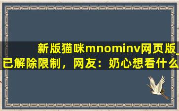 新版猫咪mnominv网页版_已解除限制，网友：奶心想看什么都能实现！