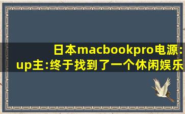 日本macbookpro电源:up主:终于找到了一个休闲娱乐的好去处！