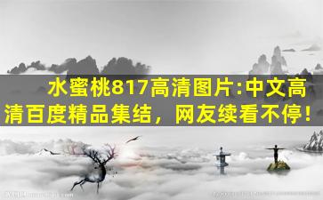 水蜜桃817高清图片:中文高清百度精品集结，网友续看不停！
