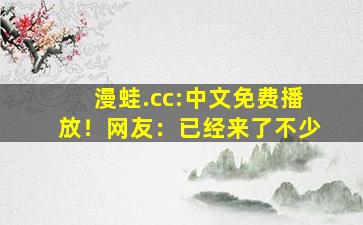 漫蛙.cc:中文免费播放！网友：已经来了不少