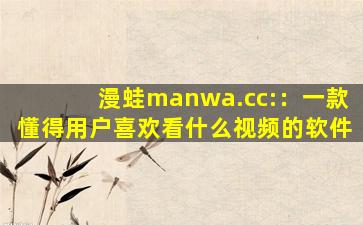 漫蛙manwa.cc:：一款懂得用户喜欢看什么视频的软件