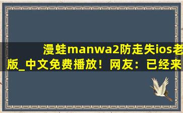 漫蛙manwa2防走失ios老版_中文免费播放！网友：已经来了不少
