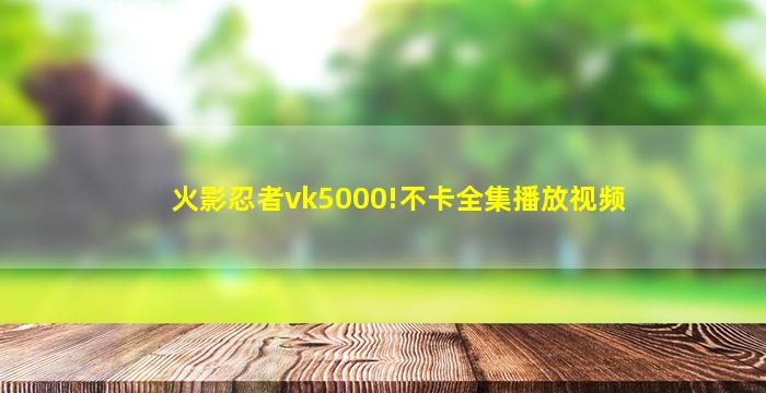 火影忍者vk5000!不卡全集播放视频