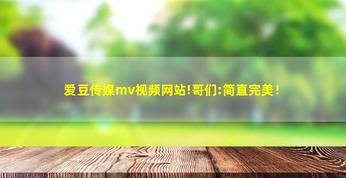 爱豆传媒mv视频网站!哥们:简直完美！