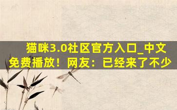 猫咪3.0社区官方入口_中文免费播放！网友：已经来了不少