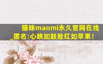 猫咪maomi永久官网在线_匿名:心跳如鼓脸红如苹果！