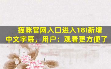 猫咪官网入口进入18!新增中文字幕，用户：观看更方便了