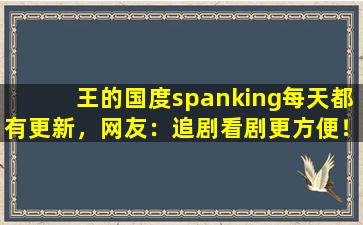 王的国度spanking每天都有更新，网友：追剧看剧更方便！