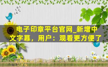 电子印章平台官网_新增中文字幕，用户：观看更方便了