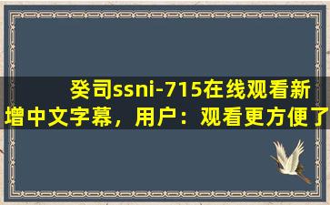 癸司ssni-715在线观看新增中文字幕，用户：观看更方便了