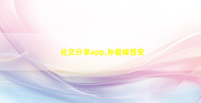 社交分享app,孙俊峰西安
