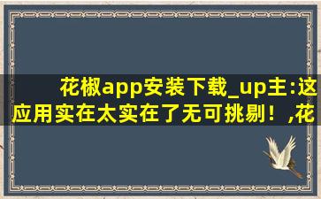 花椒app安装下载_up主:这应用实在太实在了无可挑剔！,花椒下载免费安装