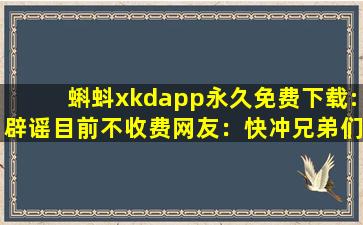 蝌蚪xkdapp永久免费下载:辟谣目前不收费网友：快冲兄弟们！