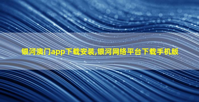 银河澳门app下载安装,银河网络平台下载手机版