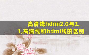 高清线hdmi2.0与2.1,高清线和hdmi线的区别