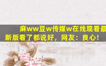 麻ww豆w传媒w在线观看最新版看了都说好，网友：良心！