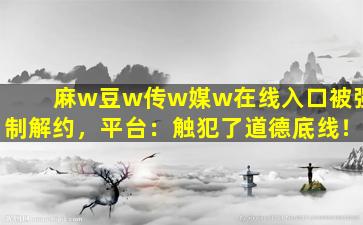 麻w豆w传w媒w在线入口被强制解约，平台：触犯了道德底线！