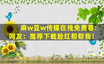 麻w豆w传媒在线免费看:网友：推荐下载脸红帮帮我！