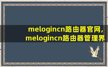 melogincn路由器官网,melogincn路由器管理界面怎么进入