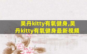 吴丹kitty有氧健身,吴丹kitty有氧健身最新视频