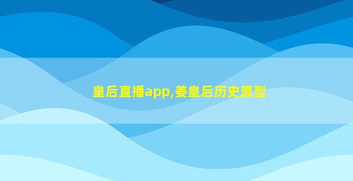 皇后直播app,姜皇后历史原型